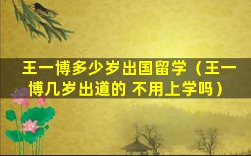 王一博多少岁出国留学（王一博几岁出道的 不用上学吗）